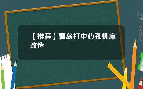 【推荐】青岛打中心孔机床改造