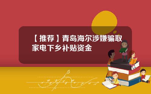 【推荐】青岛海尔涉嫌骗取家电下乡补贴资金