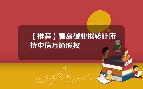 【推荐】青岛碱业拟转让所持中信万通股权