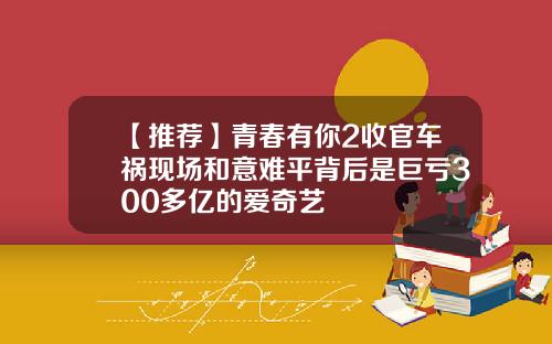 【推荐】青春有你2收官车祸现场和意难平背后是巨亏300多亿的爱奇艺