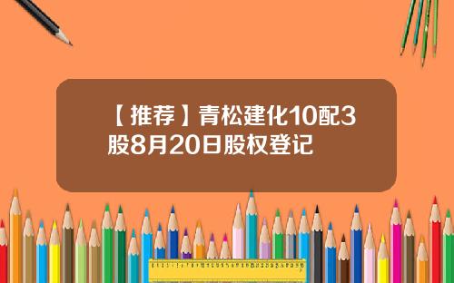 【推荐】青松建化10配3股8月20日股权登记