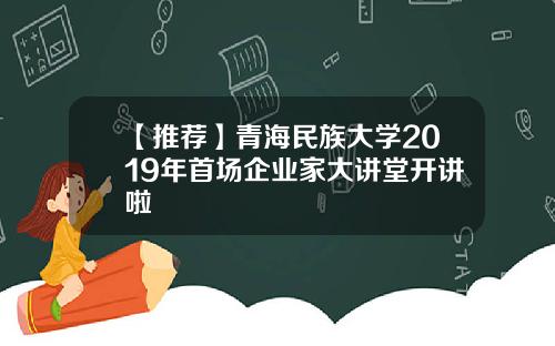 【推荐】青海民族大学2019年首场企业家大讲堂开讲啦