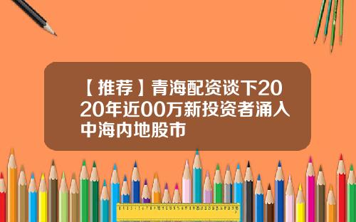 【推荐】青海配资谈下2020年近00万新投资者涌入中海内地股市