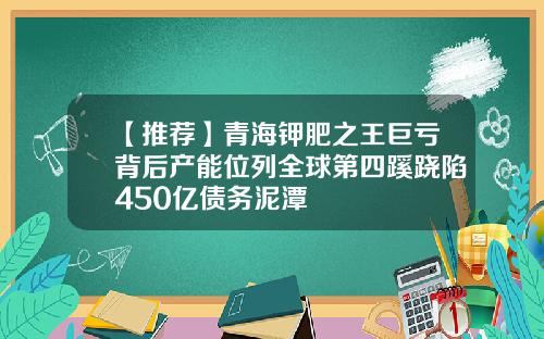 【推荐】青海钾肥之王巨亏背后产能位列全球第四蹊跷陷450亿债务泥潭