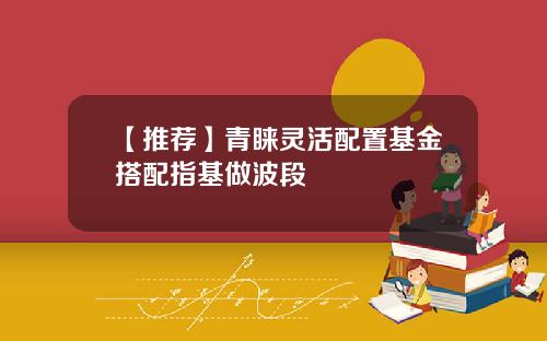 【推荐】青睐灵活配置基金搭配指基做波段