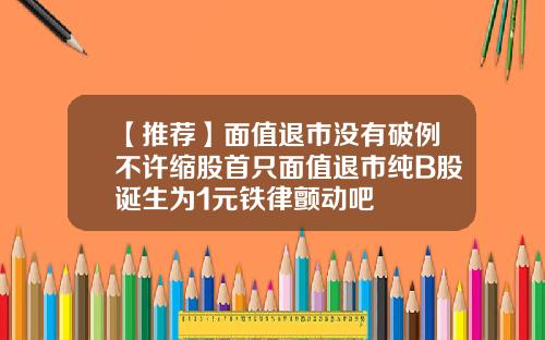 【推荐】面值退市没有破例不许缩股首只面值退市纯B股诞生为1元铁律颤动吧