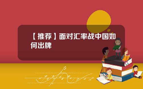 【推荐】面对汇率战中国如何出牌
