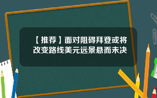 【推荐】面对阻碍拜登或将改变路线美元远景悬而未决