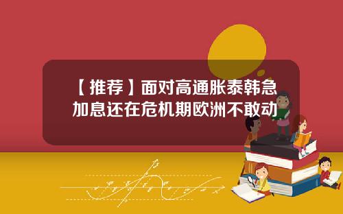 【推荐】面对高通胀泰韩急加息还在危机期欧洲不敢动