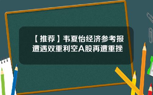 【推荐】韦夏怡经济参考报遭遇双重利空A股再遭重挫