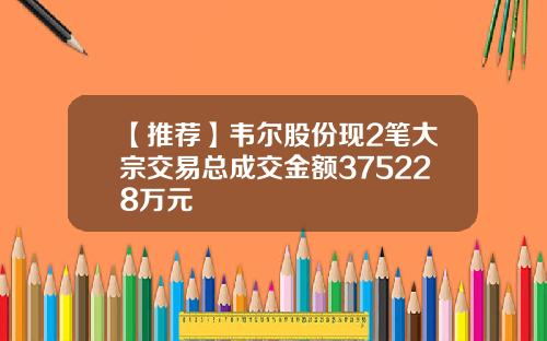 【推荐】韦尔股份现2笔大宗交易总成交金额375228万元