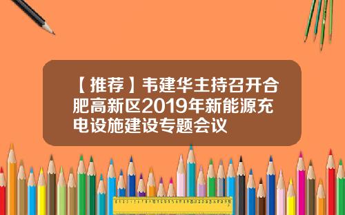 【推荐】韦建华主持召开合肥高新区2019年新能源充电设施建设专题会议