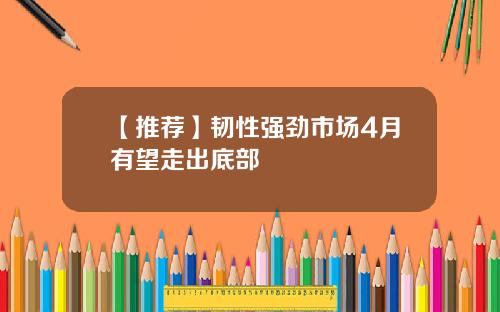 【推荐】韧性强劲市场4月有望走出底部