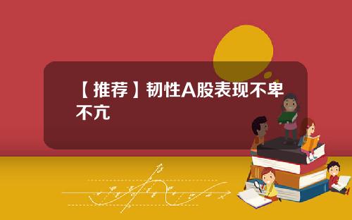 【推荐】韧性A股表现不卑不亢