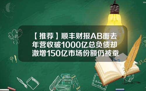 【推荐】顺丰财报AB面去年营收破1000亿总负债却激增150亿市场份额仍被蚕食