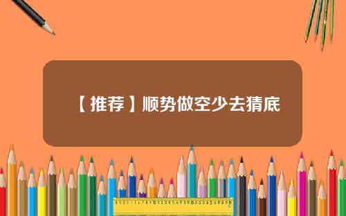 【推荐】顺势做空少去猜底