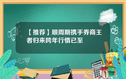 【推荐】顺周期携手券商王者归来跨年行情已至