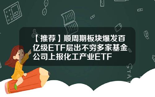 【推荐】顺周期板块爆发百亿级ETF层出不穷多家基金公司上报化工产业ETF