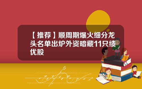 【推荐】顺周期爆火细分龙头名单出炉外资暗藏11只绩优股