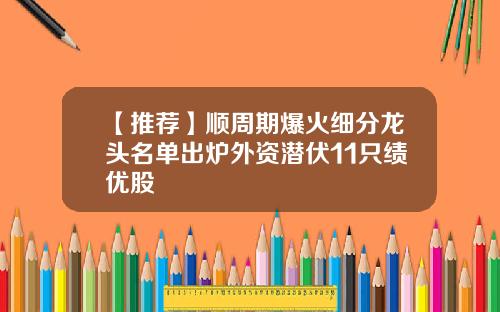 【推荐】顺周期爆火细分龙头名单出炉外资潜伏11只绩优股