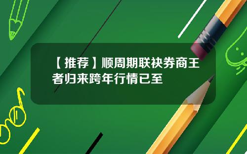 【推荐】顺周期联袂券商王者归来跨年行情已至