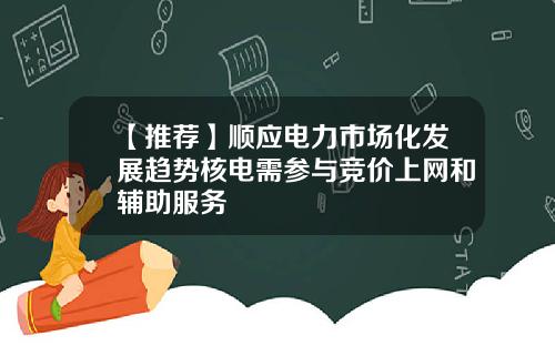 【推荐】顺应电力市场化发展趋势核电需参与竞价上网和辅助服务