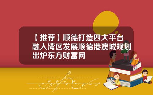 【推荐】顺德打造四大平台融入湾区发展顺德港澳城规划出炉东方财富网