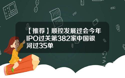 【推荐】顺控发展过会今年IPO过关第382家中国银河过35单