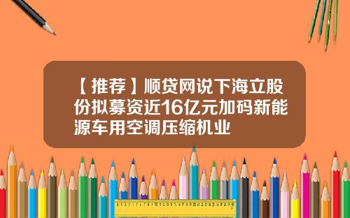 【推荐】顺贷网说下海立股份拟募资近16亿元加码新能源车用空调压缩机业