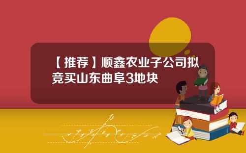 【推荐】顺鑫农业子公司拟竞买山东曲阜3地块