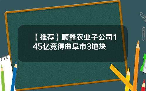 【推荐】顺鑫农业子公司145亿竞得曲阜市3地块