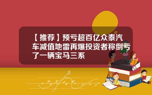 【推荐】预亏超百亿众泰汽车减值地雷再爆投资者称倒亏了一辆宝马三系