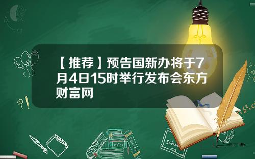 【推荐】预告国新办将于7月4日15时举行发布会东方财富网