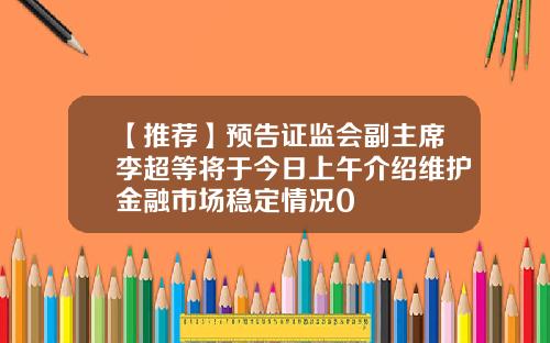 【推荐】预告证监会副主席李超等将于今日上午介绍维护金融市场稳定情况0