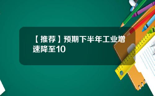 【推荐】预期下半年工业增速降至10