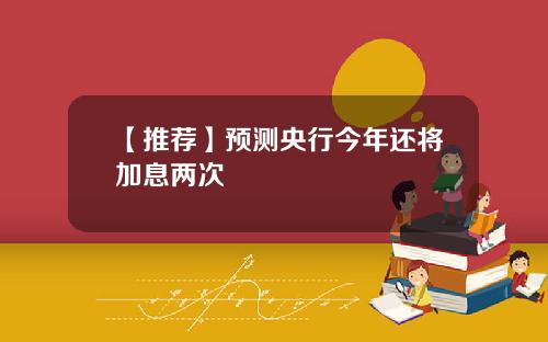 【推荐】预测央行今年还将加息两次