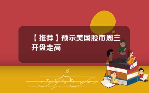 【推荐】预示美国股市周三开盘走高