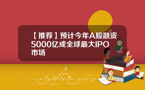 【推荐】预计今年A股融资5000亿成全球最大IPO市场