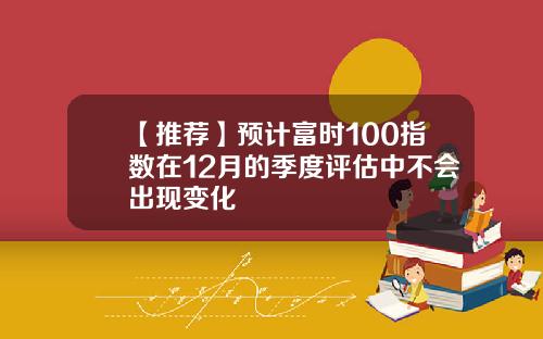 【推荐】预计富时100指数在12月的季度评估中不会出现变化