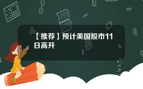 【推荐】预计美国股市11日高开