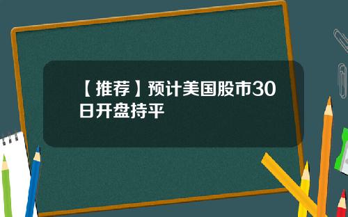 【推荐】预计美国股市30日开盘持平
