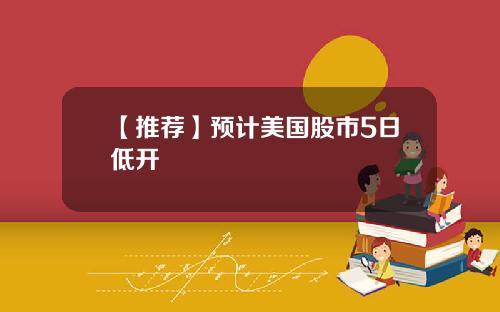 【推荐】预计美国股市5日低开