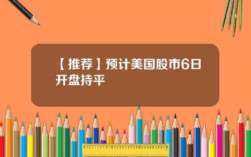 【推荐】预计美国股市6日开盘持平
