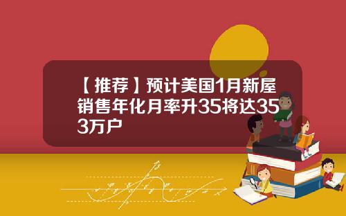 【推荐】预计美国1月新屋销售年化月率升35将达353万户