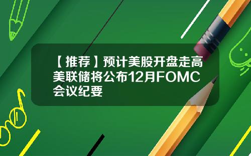 【推荐】预计美股开盘走高美联储将公布12月FOMC会议纪要