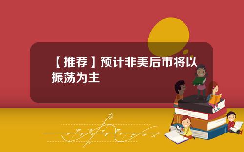 【推荐】预计非美后市将以振荡为主