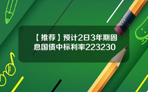 【推荐】预计2日3年期固息国债中标利率223230