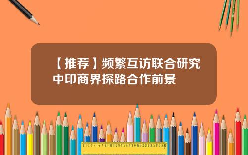 【推荐】频繁互访联合研究中印商界探路合作前景