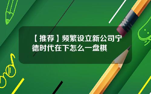 【推荐】频繁设立新公司宁德时代在下怎么一盘棋