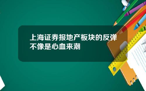 上海证券报地产板块的反弹不像是心血来潮